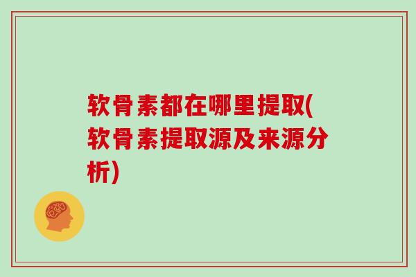 软骨素都在哪里提取(软骨素提取源及来源分析)