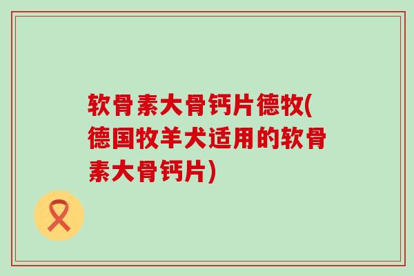 软骨素大骨钙片德牧(德国牧羊犬适用的软骨素大骨钙片) 软骨素大骨钙片德牧(德国牧羊犬适用的软骨素大骨钙片)