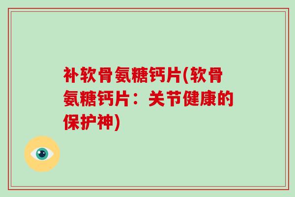 补软骨氨糖钙片(软骨氨糖钙片:关节健康的保护神) 补软骨氨糖钙片(软骨氨糖钙片:关节健康的保护神)