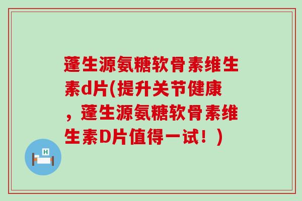 蓬生源氨糖软骨素维生素d片(提升关节健康,蓬生源氨糖软骨素维生素D片值得一试!) 蓬生源氨糖软骨素维生素d片(提升关节健康,蓬生源氨糖软骨素维生素D片值得一试!)