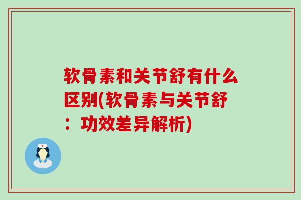 软骨素和关节舒有什么区别(软骨素与关节舒：功效差异解析)