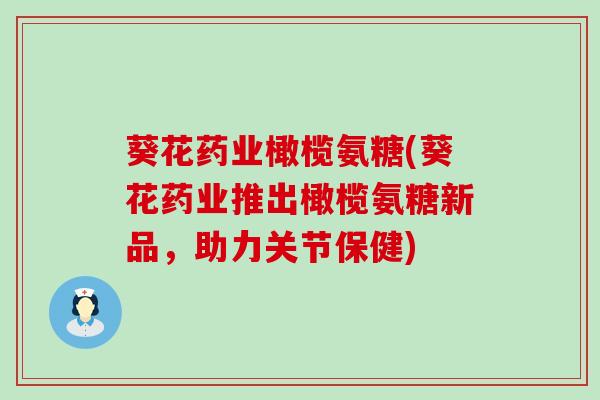 葵花药业橄榄氨糖(葵花药业推出橄榄氨糖新品,助力关节保健) 葵花药业橄榄氨糖(葵花药业推出橄榄氨糖新品,助力关节保健)