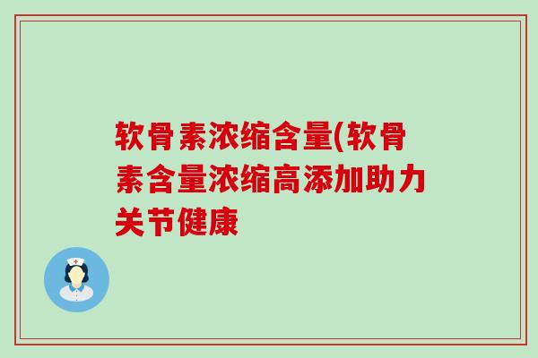 软骨素浓缩含量(软骨素含量浓缩高添加助力关节健康