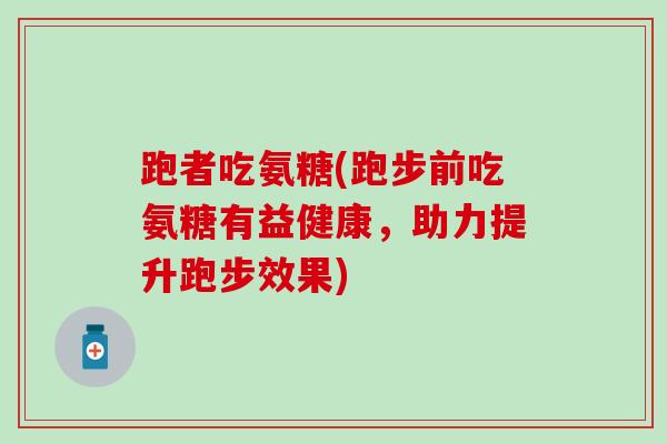 跑者吃氨糖(跑步前吃氨糖有益健康，助力提升跑步效果)
