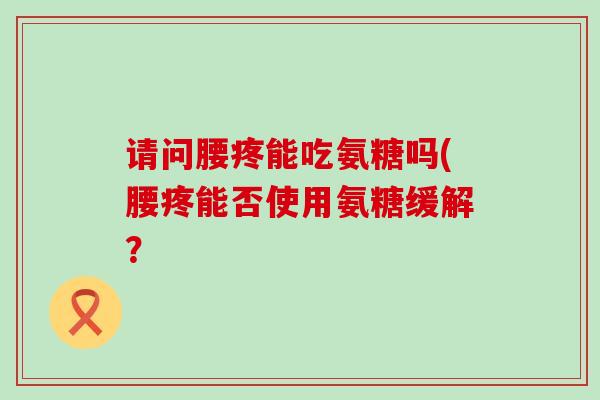 请问腰疼能吃氨糖吗(腰疼能否使用氨糖缓解？