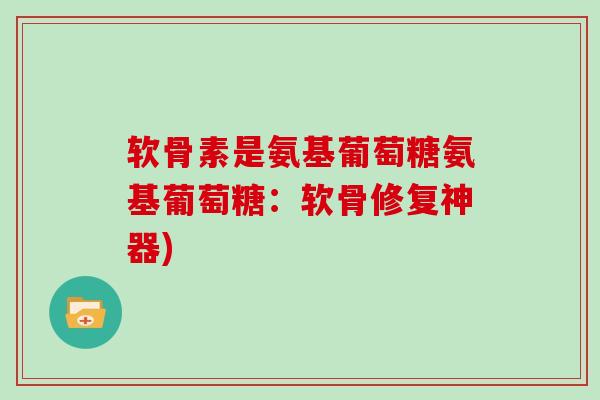 软骨素是氨基葡萄糖氨基葡萄糖:软骨修复神器) 软骨素是氨基葡萄糖氨基葡萄糖:软骨修复神器)