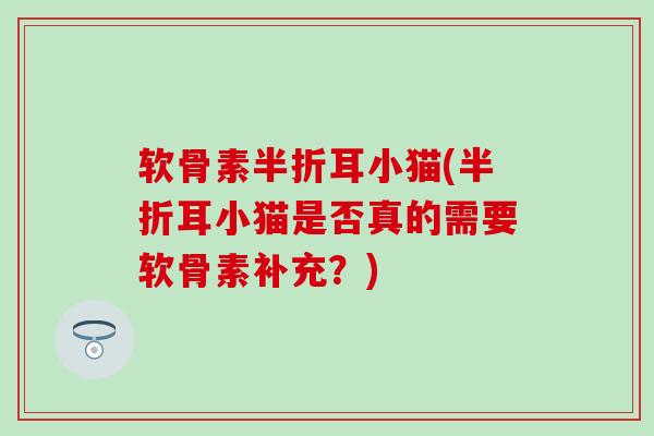 软骨素半折耳小猫(半折耳小猫是否真的需要软骨素补充?) 软骨素半折耳小猫(半折耳小猫是否真的需要软骨素补充?)