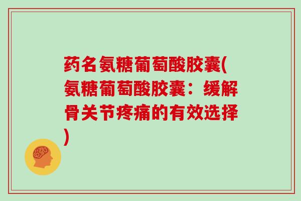 药名氨糖葡萄酸胶囊(氨糖葡萄酸胶囊：缓解骨关节的有效选择)