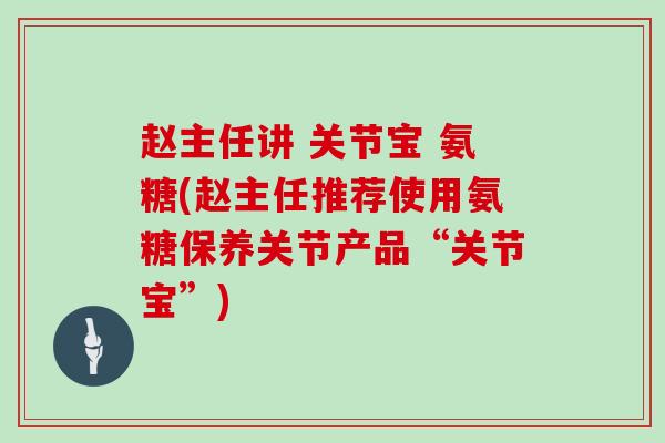 赵主任讲 关节宝 氨糖(赵主任推荐使用氨糖保养关节产品“关节宝”) 赵主任讲 关节宝 氨糖(赵主任推荐使用氨糖保养关节产品“关节宝”)