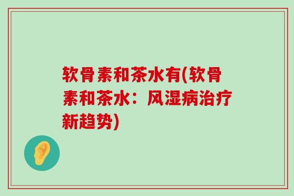 软骨素和茶水有(软骨素和茶水：新趋势)