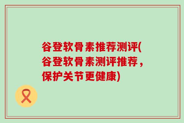谷登软骨素推荐测评(谷登软骨素测评推荐,保护关节更健康) 谷登软骨素推荐测评(谷登软骨素测评推荐,保护关节更健康)