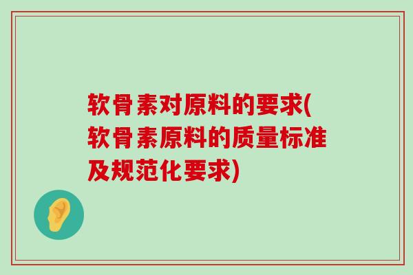 软骨素对原料的要求(软骨素原料的质量标准及规范化要求) 软骨素对原料的要求(软骨素原料的质量标准及规范化要求)