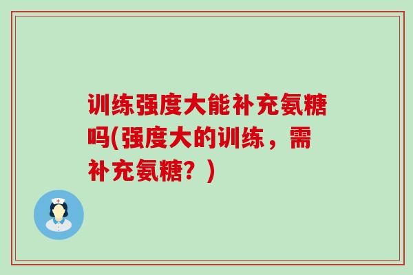 训练强度大能补充氨糖吗(强度大的训练,需补充氨糖?) 训练强度大能补充氨糖吗(强度大的训练,需补充氨糖?)