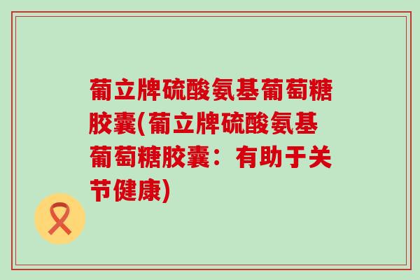 葡立牌硫酸氨基葡萄糖胶囊(葡立牌硫酸氨基葡萄糖胶囊：有助于关节健康)