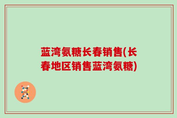 蓝湾氨糖长春销售(长春地区销售蓝湾氨糖) 蓝湾氨糖长春销售(长春地区销售蓝湾氨糖)