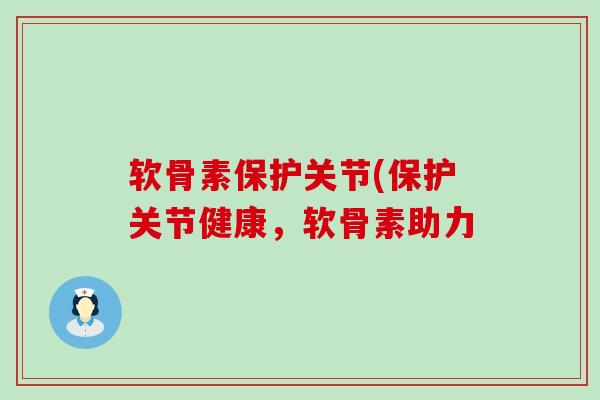 软骨素保护关节(保护关节健康，软骨素助力