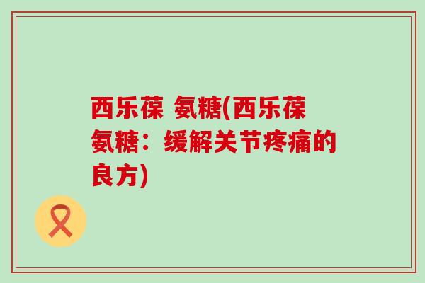 西乐葆 氨糖(西乐葆氨糖：缓解关节的良方)
