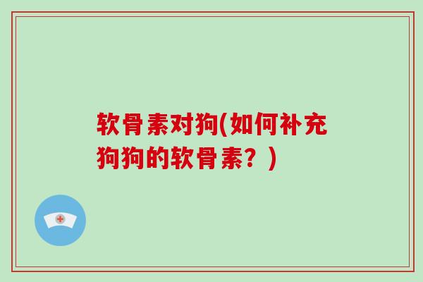 软骨素对狗(如何补充狗狗的软骨素？)