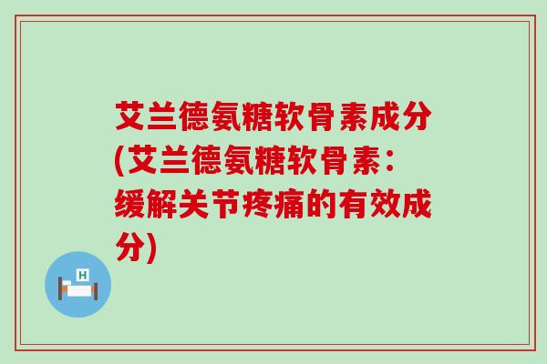 艾兰德氨糖软骨素成分(艾兰德氨糖软骨素:缓解关节的有效成分) 艾兰德氨糖软骨素成分(艾兰德氨糖软骨素:缓解关节的有效成分)