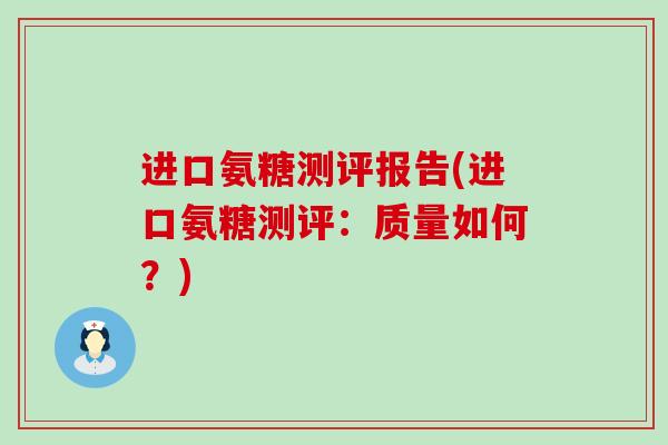 进口氨糖测评报告(进口氨糖测评:质量如何?) 进口氨糖测评报告(进口氨糖测评:质量如何?)