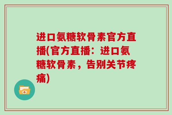 进口氨糖软骨素官方直播(官方直播：进口氨糖软骨素，告别关节)
