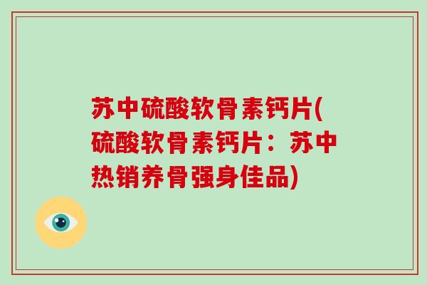 苏中硫酸软骨素钙片(硫酸软骨素钙片：苏中热销养骨强身佳品)