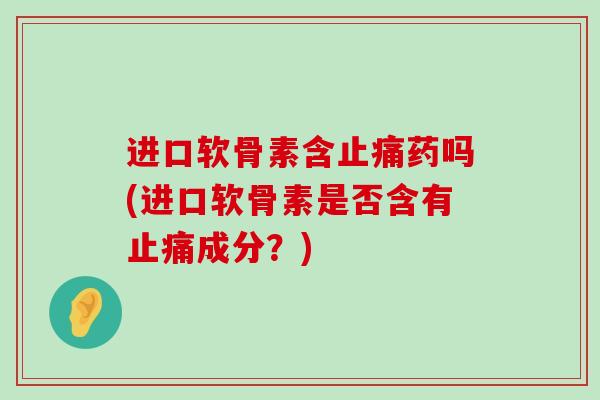 进口软骨素含药吗(进口软骨素是否含有成分？)