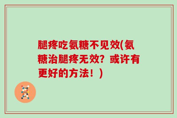 腿疼吃氨糖不见效(氨糖腿疼无效？或许有更好的方法！)
