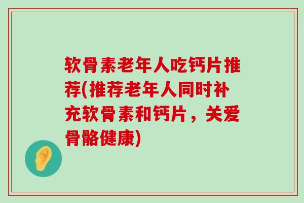 软骨素老年人吃钙片推荐(推荐老年人同时补充软骨素和钙片，关爱骨骼健康)