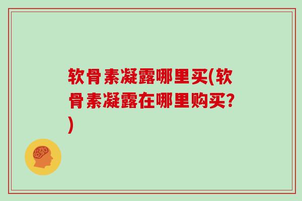 软骨素凝露哪里买(软骨素凝露在哪里购买?) 软骨素凝露哪里买(软骨素凝露在哪里购买?)