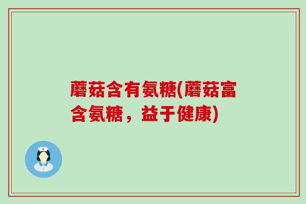 蘑菇含有氨糖(蘑菇富含氨糖,益于健康) 蘑菇含有氨糖(蘑菇富含氨糖,益于健康)