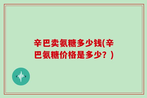 辛巴卖氨糖多少钱(辛巴氨糖价格是多少?) 辛巴卖氨糖多少钱(辛巴氨糖价格是多少?)