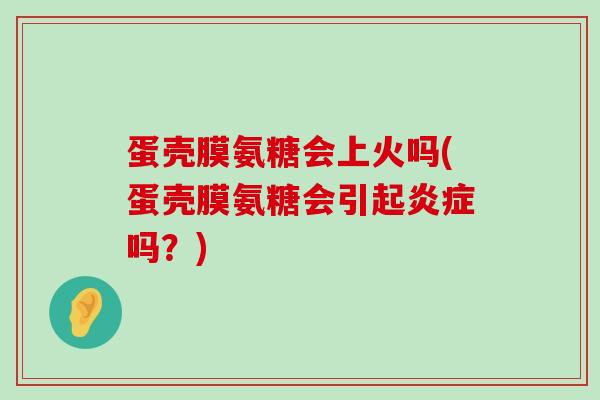 蛋壳膜氨糖会上火吗(蛋壳膜氨糖会引起吗?) 蛋壳膜氨糖会上火吗(蛋壳膜氨糖会引起吗?)