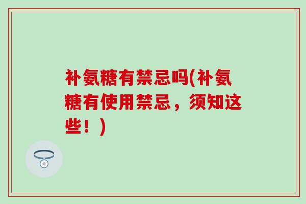 补氨糖有禁忌吗(补氨糖有使用禁忌,须知这些!) 补氨糖有禁忌吗(补氨糖有使用禁忌,须知这些!)