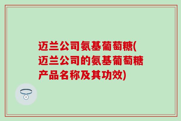 迈兰公司氨基葡萄糖(迈兰公司的氨基葡萄糖产品名称及其功效)