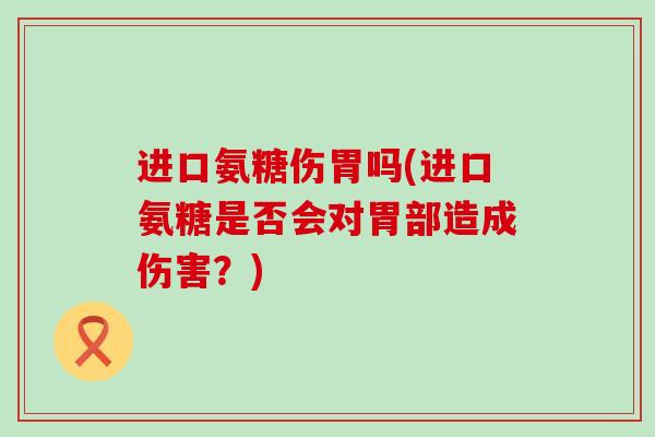 进口氨糖伤胃吗(进口氨糖是否会对胃部造成伤害?) 进口氨糖伤胃吗(进口氨糖是否会对胃部造成伤害?)