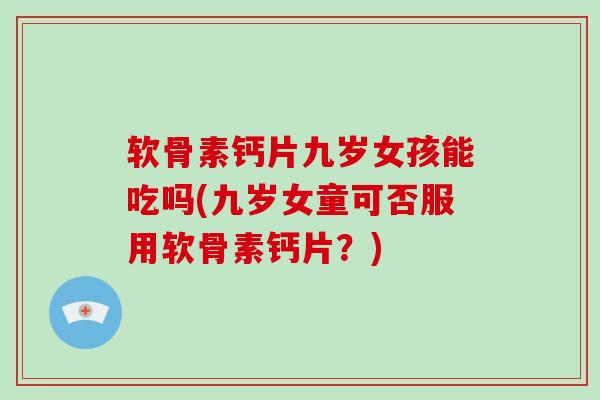 软骨素钙片九岁女孩能吃吗(九岁女童可否服用软骨素钙片?) 软骨素钙片九岁女孩能吃吗(九岁女童可否服用软骨素钙片?)
