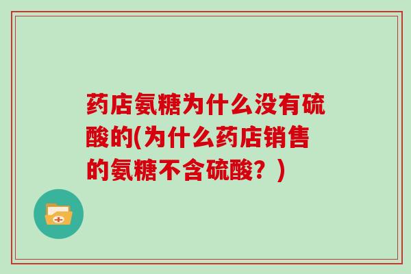 药店氨糖为什么没有硫酸的(为什么药店销售的氨糖不含硫酸?) 药店氨糖为什么没有硫酸的(为什么药店销售的氨糖不含硫酸?)