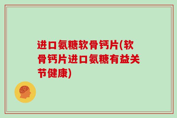 进口氨糖软骨钙片(软骨钙片进口氨糖有益关节健康) 进口氨糖软骨钙片(软骨钙片进口氨糖有益关节健康)