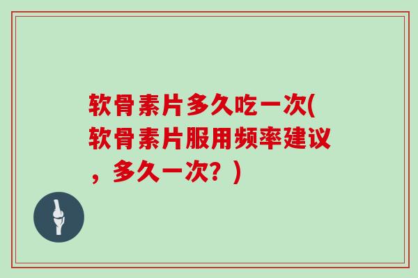 软骨素片多久吃一次(软骨素片服用频率建议,多久一次?) 软骨素片多久吃一次(软骨素片服用频率建议,多久一次?)