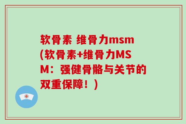 软骨素 维骨力msm(软骨素+维骨力MSM：强健骨骼与关节的双重保障！)