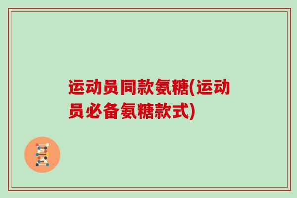 运动员同款氨糖(运动员必备氨糖款式)