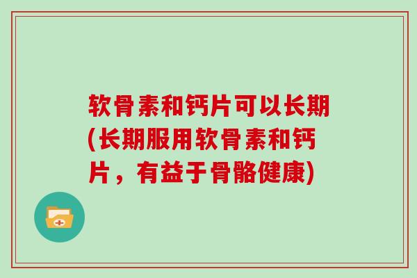 软骨素和钙片可以长期(长期服用软骨素和钙片,有益于骨骼健康) 软骨素和钙片可以长期(长期服用软骨素和钙片,有益于骨骼健康)
