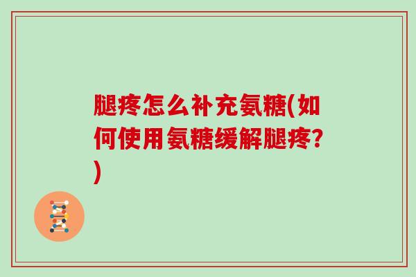 腿疼怎么补充氨糖(如何使用氨糖缓解腿疼?) 腿疼怎么补充氨糖(如何使用氨糖缓解腿疼?)