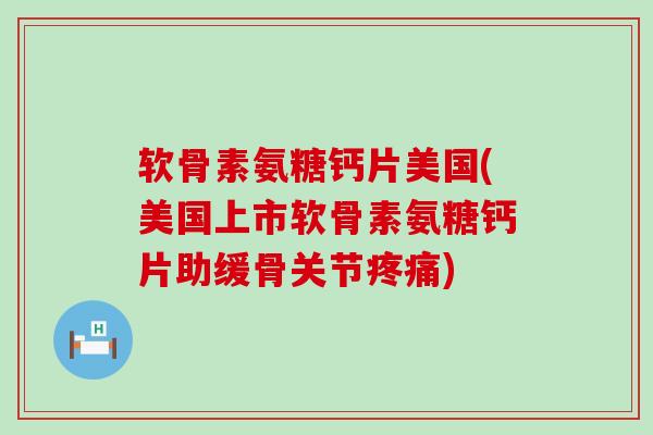 软骨素氨糖钙片美国(美国上市软骨素氨糖钙片助缓骨关节)