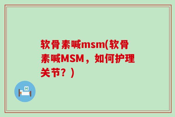 软骨素喊msm(软骨素喊MSM,如何护理关节?) 软骨素喊msm(软骨素喊MSM,如何护理关节?)