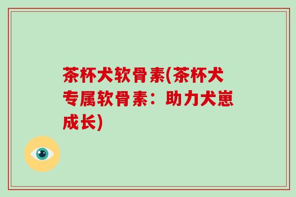茶杯犬软骨素(茶杯犬专属软骨素:助力犬崽成长) 茶杯犬软骨素(茶杯犬专属软骨素:助力犬崽成长)