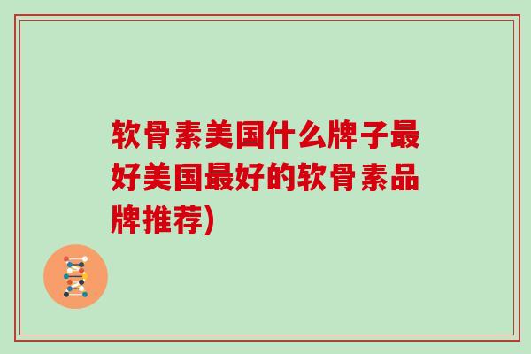 软骨素美国什么牌子好美国好的软骨素品牌推荐) 软骨素美国什么牌子好美国好的软骨素品牌推荐)