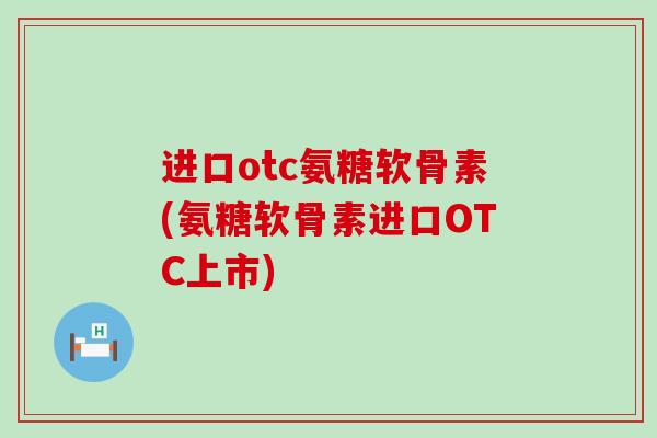 进口otc氨糖软骨素(氨糖软骨素进口OTC上市)