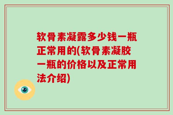软骨素凝露多少钱一瓶正常用的(软骨素凝胶一瓶的价格以及正常用法介绍) 软骨素凝露多少钱一瓶正常用的(软骨素凝胶一瓶的价格以及正常用法介绍)